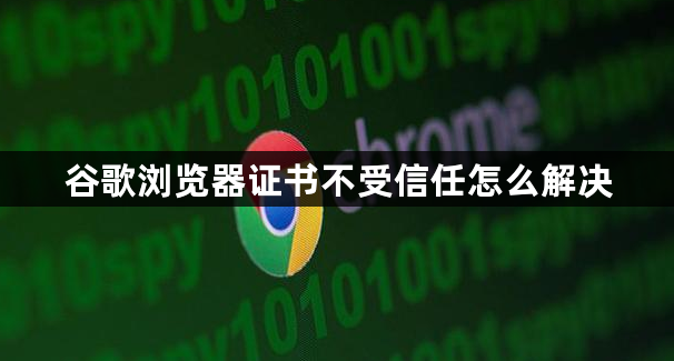 谷歌浏览器证书不受信任怎么解决1