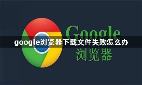 google浏览器下载文件失败怎么办1