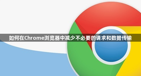 如何在Chrome浏览器中减少不必要的请求和数据传输1