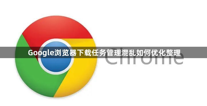 Google浏览器下载任务管理混乱如何优化整理1