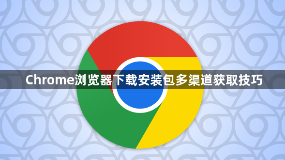 Chrome浏览器下载安装包多渠道获取技巧1