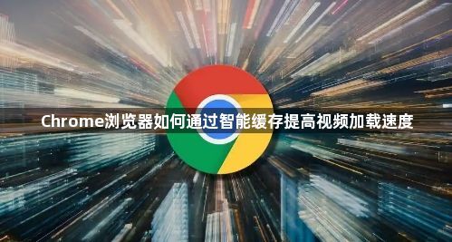 Chrome浏览器如何通过智能缓存提高视频加载速度1