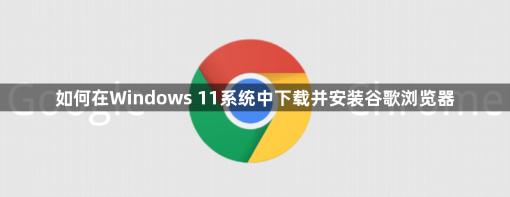 如何在Windows 11系统中下载并安装谷歌浏览器1