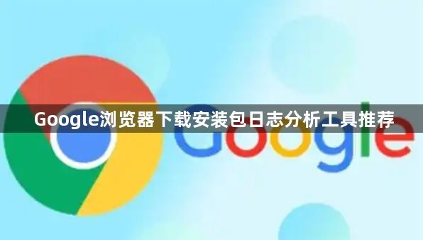 Google浏览器下载安装包日志分析工具推荐1