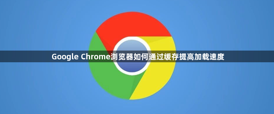 Google Chrome浏览器如何通过缓存提高加载速度1