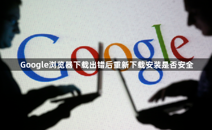 Google浏览器下载出错后重新下载安装是否安全1