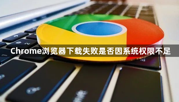 Chrome浏览器下载失败是否因系统权限不足1
