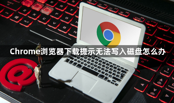 Chrome浏览器下载提示无法写入磁盘怎么办1