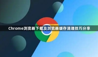 Chrome浏览器下载及浏览器缓存清理技巧分享1
