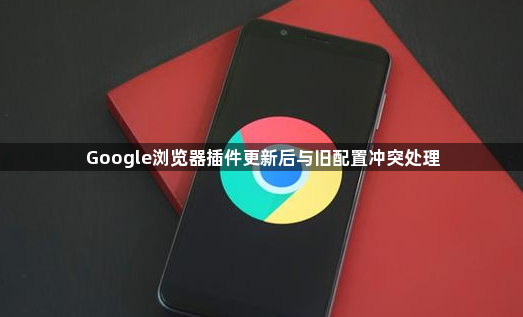 Google浏览器插件更新后与旧配置冲突处理1