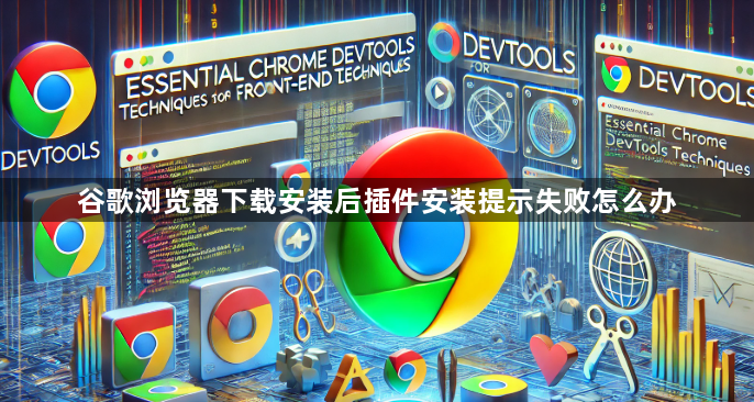 谷歌浏览器下载安装后插件安装提示失败怎么办1