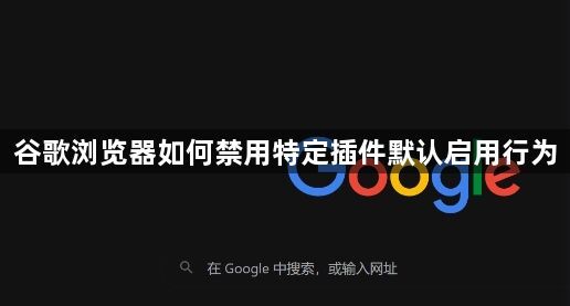 谷歌浏览器如何禁用特定插件默认启用行为1