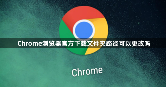 Chrome浏览器官方下载文件夹路径可以更改吗1