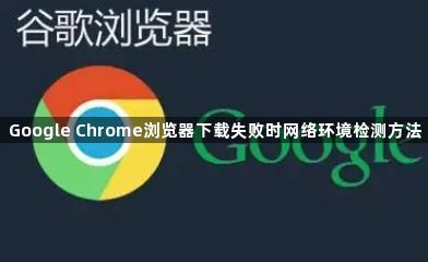 Google Chrome浏览器下载失败时网络环境检测方法1