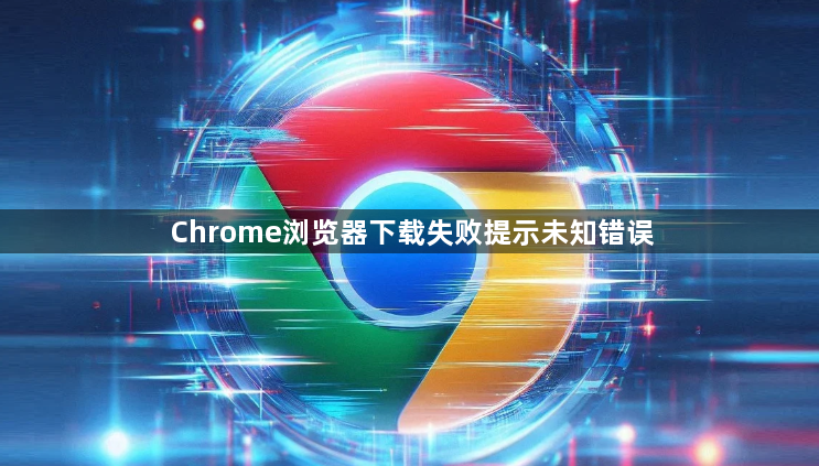 Chrome浏览器下载失败提示未知错误1