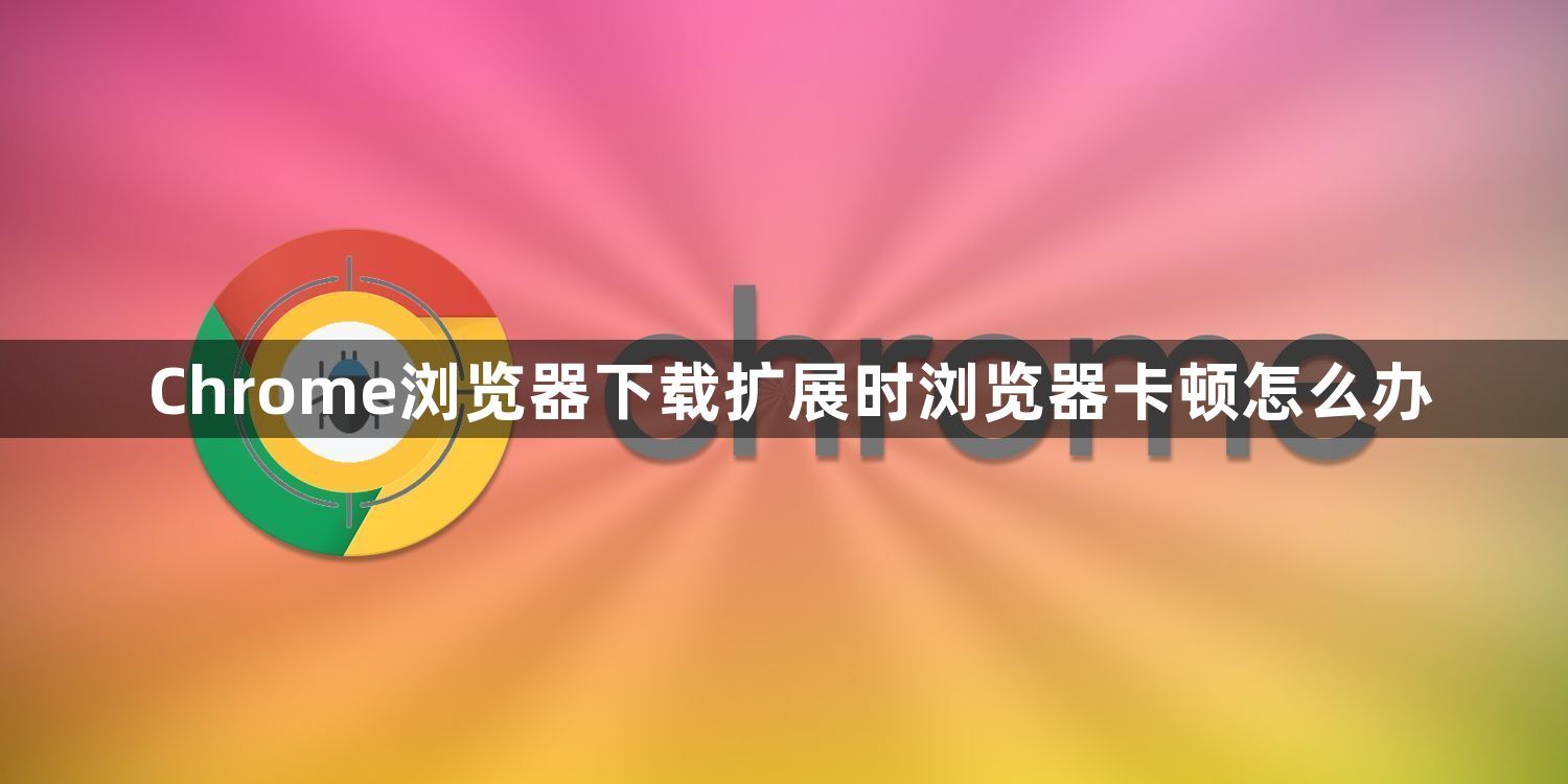 Chrome浏览器下载扩展时浏览器卡顿怎么办1