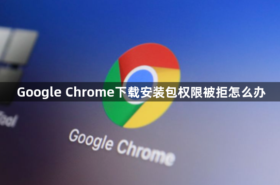 Google Chrome下载安装包权限被拒怎么办1