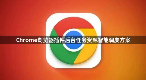 Chrome浏览器插件后台任务资源智能调度方案1
