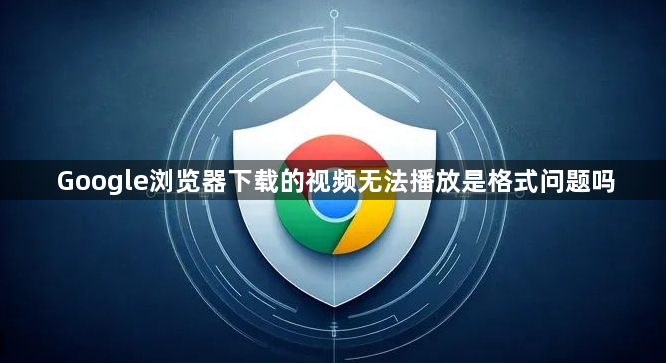 Google浏览器下载的视频无法播放是格式问题吗1