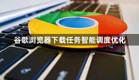 谷歌浏览器下载任务智能调度优化1