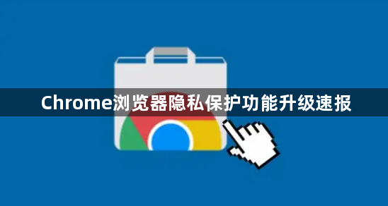 Chrome浏览器隐私保护功能升级速报1