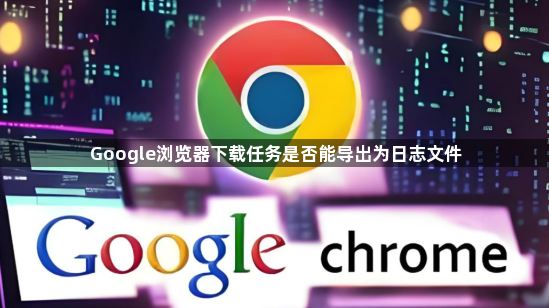 Google浏览器下载任务是否能导出为日志文件1