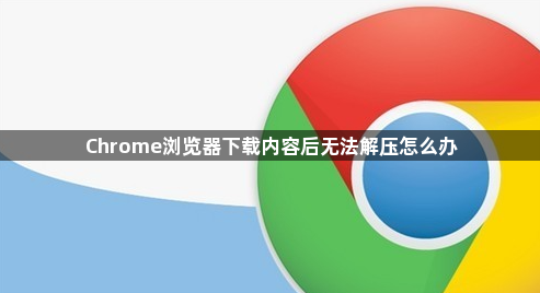 Chrome浏览器下载内容后无法解压怎么办1