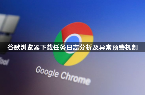 谷歌浏览器下载任务日志分析及异常预警机制1