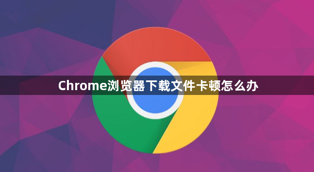 Chrome浏览器下载文件卡顿怎么办1
