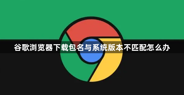 谷歌浏览器下载包名与系统版本不匹配怎么办1