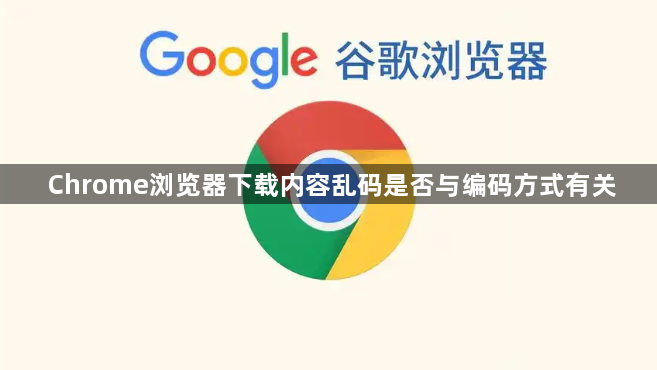 Chrome浏览器下载内容乱码是否与编码方式有关1