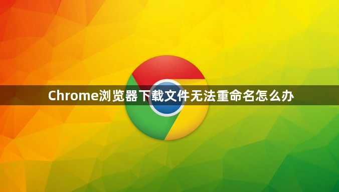 Chrome浏览器下载文件无法重命名怎么办1