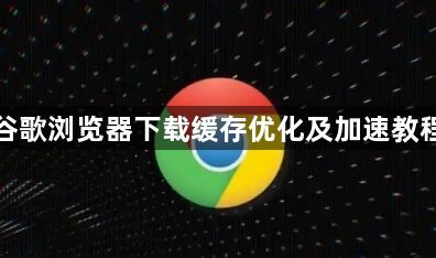 谷歌浏览器下载缓存优化及加速教程1