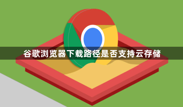 谷歌浏览器下载路径是否支持云存储1