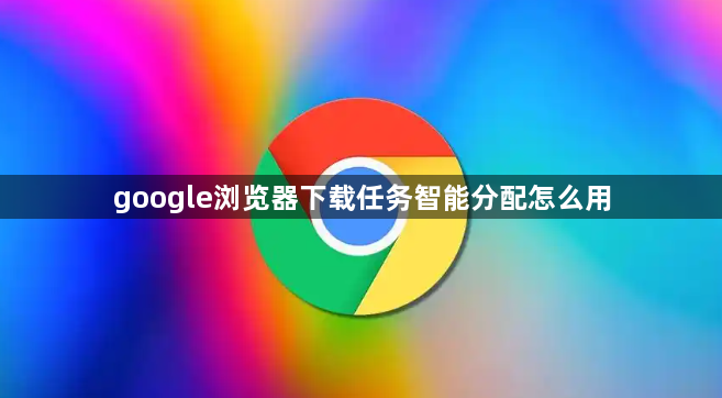 google浏览器下载任务智能分配怎么用1