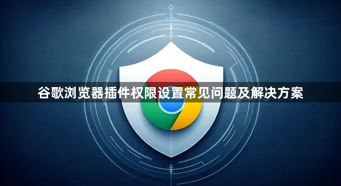 谷歌浏览器插件权限设置常见问题及解决方案1