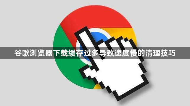 谷歌浏览器下载缓存过多导致速度慢的清理技巧1