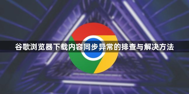 谷歌浏览器下载内容同步异常的排查与解决方法1