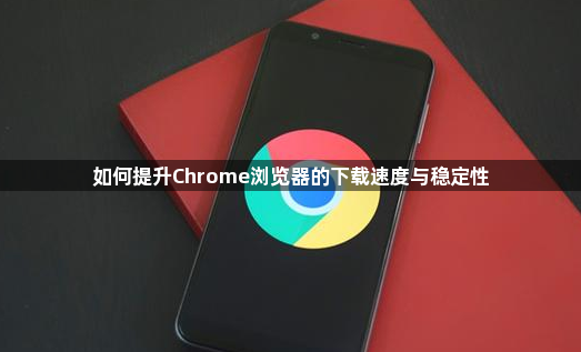 如何提升Chrome浏览器的下载速度与稳定性1
