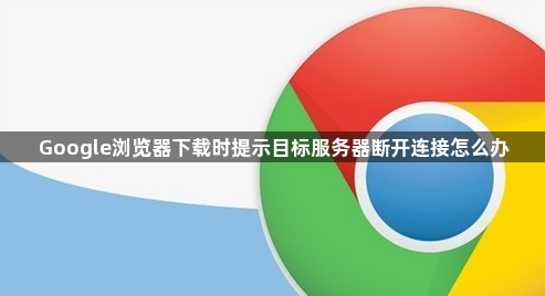 Google浏览器下载时提示目标服务器断开连接怎么办1