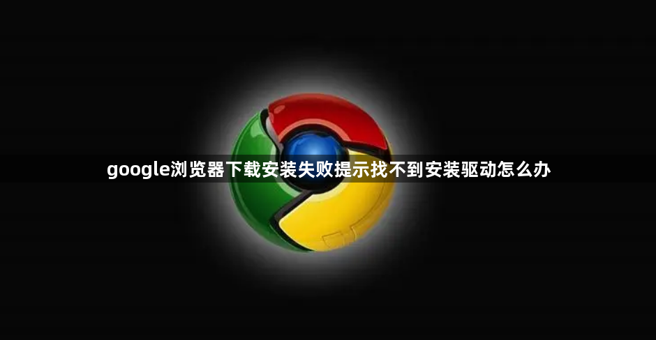 google浏览器下载安装失败提示找不到安装驱动怎么办1
