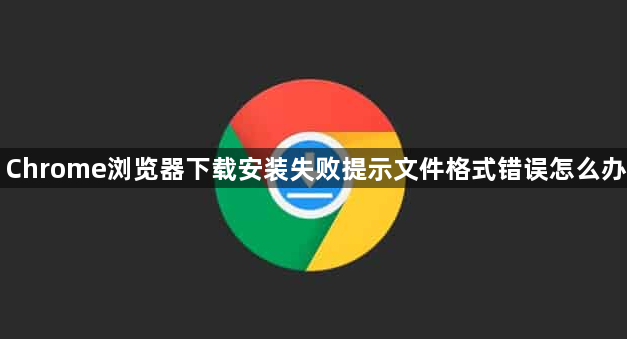 Chrome浏览器下载安装失败提示文件格式错误怎么办1