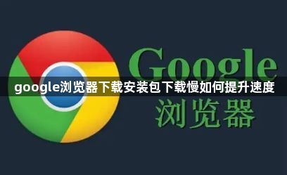 google浏览器下载安装包下载慢如何提升速度1