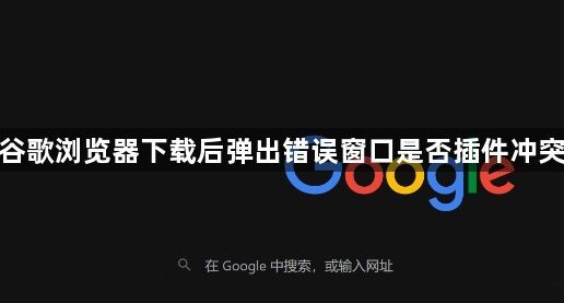 谷歌浏览器下载后弹出错误窗口是否插件冲突1