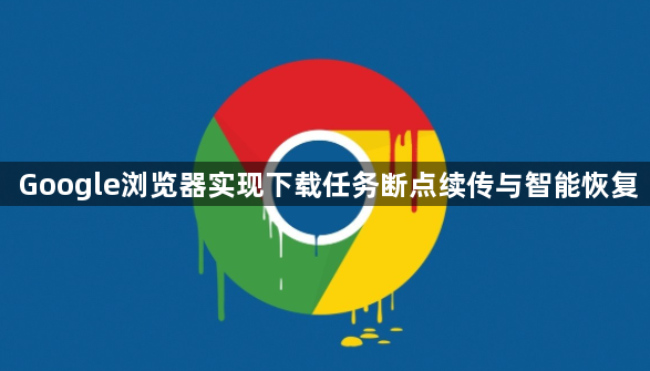 Google浏览器实现下载任务断点续传与智能恢复1