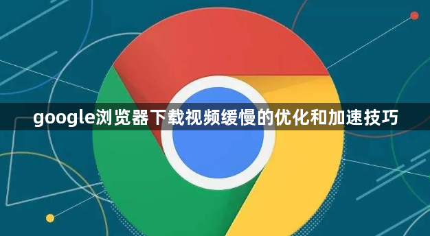 google浏览器下载视频缓慢的优化和加速技巧1