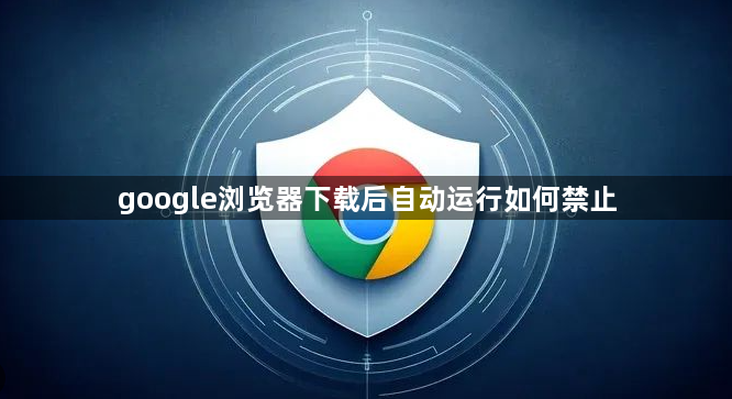 google浏览器下载后自动运行如何禁止1