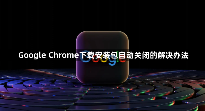 Google Chrome下载安装包自动关闭的解决办法1