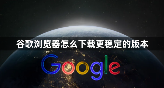 谷歌浏览器怎么下载更稳定的版本1