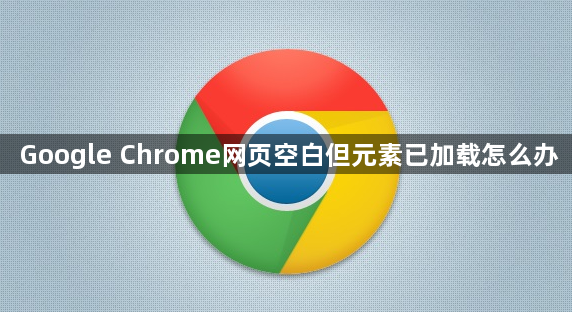 Google Chrome网页空白但元素已加载怎么办1